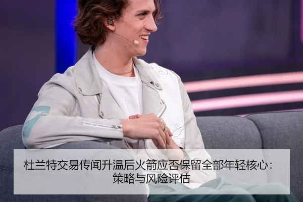 杜兰特交易传闻升温后火箭应否保留全部年轻核心：策略与风险评估