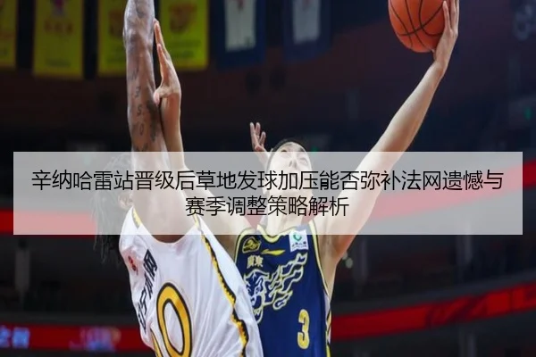 辛纳哈雷站晋级后草地发球加压能否弥补法网遗憾与赛季调整策略解析