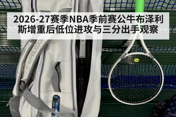 2026-27赛季NBA季前赛公牛布泽利斯增重后低位进攻与三分出手观察